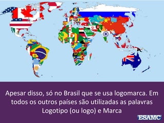 Apesar disso, só no Brasil que se usa logomarca. Em
todos os outros países são utilizadas as palavras
Logotipo (ou logo) e Marca
 