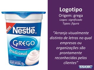 Logotipo
Origem: grega
Logos: significado
Typos: figura
“Arranjo visualmente
distinto de letras no qual
empresas ou
organizações são
prontamente
reconhecidas pelos
clientes”
 