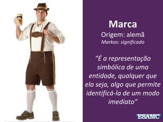Marca
Origem: alemã
Markas: significado
“É a representação
simbólica de uma
entidade, qualquer que
ela seja, algo que permite
identificá-la de um modo
imediato”
 