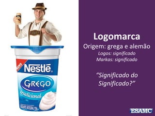 Logomarca
Origem: grega e alemão
Logos: significado
Markas: significado
“Significado do
Significado?”
 