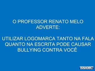 O PROFESSOR RENATO MELO
ADVERTE:
UTILIZAR LOGOMARCA TANTO NA FALA
QUANTO NA ESCRITA PODE CAUSAR
BULLYING CONTRA VOCÊ
 