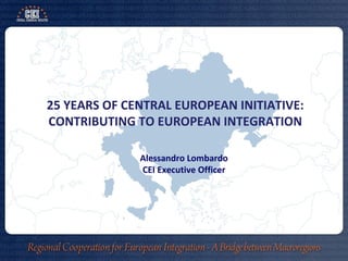 25 YEARS OF CENTRAL EUROPEAN INITIATIVE:
CONTRIBUTING TO EUROPEAN INTEGRATION
Alessandro Lombardo
CEI Executive Officer
 