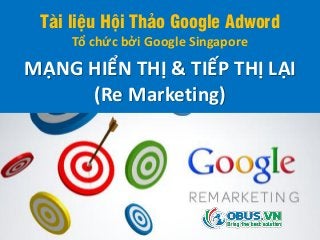 Tài liệu Hội Thảo Google Adword
Tổ chức bởi Google Singapore
MẠNG HIỂN THỊ & TIẾP THỊ LẠI
(Re Marketing)
 