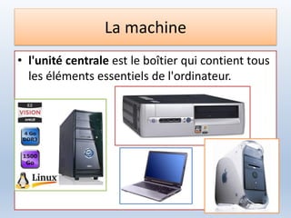 La machine
• l'unité centrale est le boîtier qui contient tous
les éléments essentiels de l'ordinateur.
 
