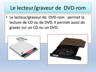 Le lecteur/graveur de DVD-rom
• Le lecteur/graveur de DVD-rom : permet la
lecture de CD ou de DVD. Il permet aussi de
graver sur un CD ou un DVD.
 