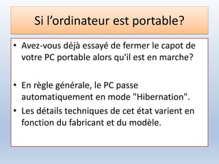 Si l’ordinateur est portable?
• Avez-vous déjà essayé de fermer le capot de
votre PC portable alors qu'il est en marche?
• En règle générale, le PC passe
automatiquement en mode "Hibernation".
• Les détails techniques de cet état varient en
fonction du fabricant et du modèle.
 