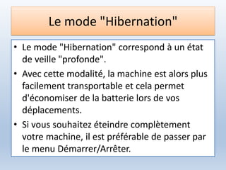 Le mode "Hibernation"
• Le mode "Hibernation" correspond à un état
de veille "profonde".
• Avec cette modalité, la machine est alors plus
facilement transportable et cela permet
d'économiser de la batterie lors de vos
déplacements.
• Si vous souhaitez éteindre complètement
votre machine, il est préférable de passer par
le menu Démarrer/Arrêter.
 