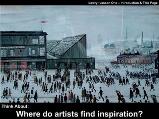 Lowry: Lesson One – Introduction & Title Page Think About: Where do artists find inspiration? 