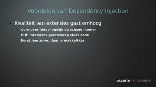 Voordelen van Dependency Injection
● Kwaliteit van extensies gaat omhoog
– Core overrides mogelijk op schone manier
– PHP ...