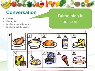 Conversation
•   J’adore…
                               J’aime bien le
•
•
    J’aime bien….
    Je n’aime pas tellement…
                                  poisson.
•   Je n’aime pas du tout….
 