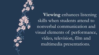 Viewing enhances listening
skills when students attend to
nonverbal communication and
visual elements of performance,
video, television, film and
multimedia presentations.
 