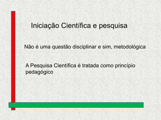 Iniciação Científica e pesquisa
Não é uma questão disciplinar e sim, metodológica

A Pesquisa Científica é tratada como princípio
pedagógico

 