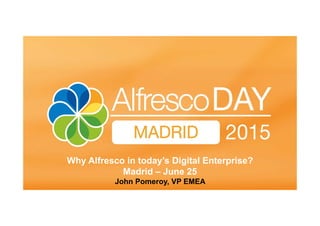 Madrid June 25th , 2015
Why Alfresco in today’s Digital Enterprise?
Madrid – June 25
John Pomeroy, VP EMEA
 