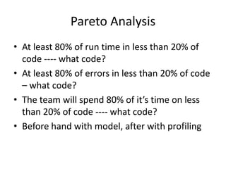 Pareto Analysis
• At least 80% of run time in less than 20% of
code ---- what code?
• At least 80% of errors in less than ...