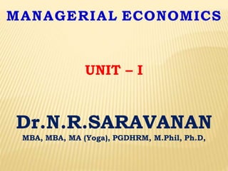 UNIT – I
MANAGERIAL ECONOMICS
Dr.N.R.SARAVANAN
MBA, MBA, MA (Yoga), PGDHRM, M.Phil, Ph.D,
 