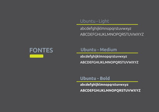 FONTES
Ubuntu - Light
abcdefghijklmnopqrstuvwxyz
ABCDEFGHIJKLMNOPQRSTUVWXYZ
abcdefghijklmnopqrstuvwxyz
ABCDEFGHIJKLMNOPQRSTUVWXYZ
abcdefghijklmnopqrstuvwxyz
ABCDEFGHIJKLMNOPQRSTUVWXYZ
Ubuntu - Medium
Ubuntu - Bold
 
