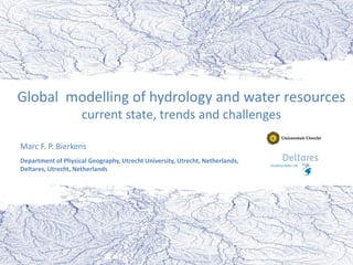 Marc F. P. Bierkens
Department of Physical Geography, Utrecht University, Utrecht, Netherlands,
Deltares, Utrecht, Netherlands
Global modelling of hydrology and water resources
current state, trends and challenges
 