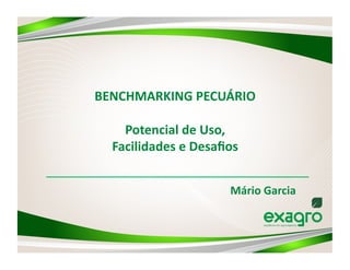 BENCHMARKING	
  PECUÁRIO	
  

    Potencial	
  de	
  Uso,	
  
  Facilidades	
  e	
  Desaﬁos	
  


                              Mário	
  Garcia	
  
 