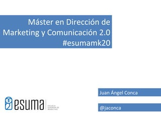Máster en Dirección de
Marketing y Comunicación 2.0
               #esumamk20




                         Juan Ángel Conca

                         @jaconca
 
