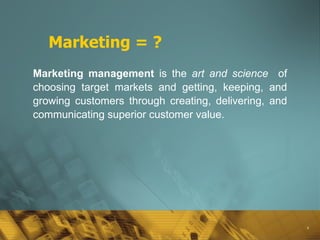 Marketing = ? Marketing   management  is the  art and science   of choosing target markets and getting, keeping, and growing customers through creating, delivering, and communicating superior customer value. 