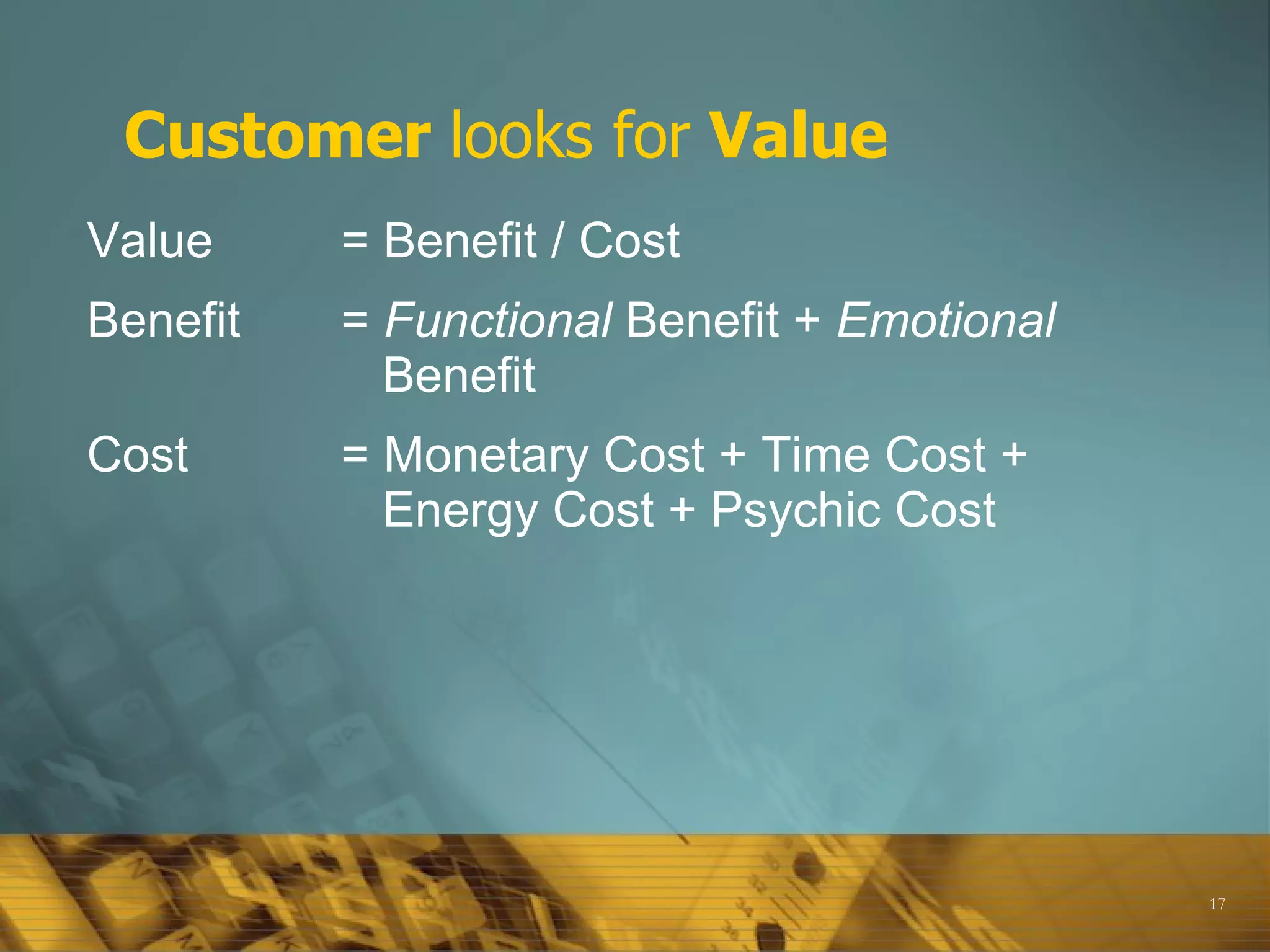 Customer  looks for  Value Value  = Benefit / Cost Benefit  =  Functional  Benefit +  Emotional       Benefit Cost  = Monetary Cost + Time Cost +      Energy Cost + Psychic Cost 