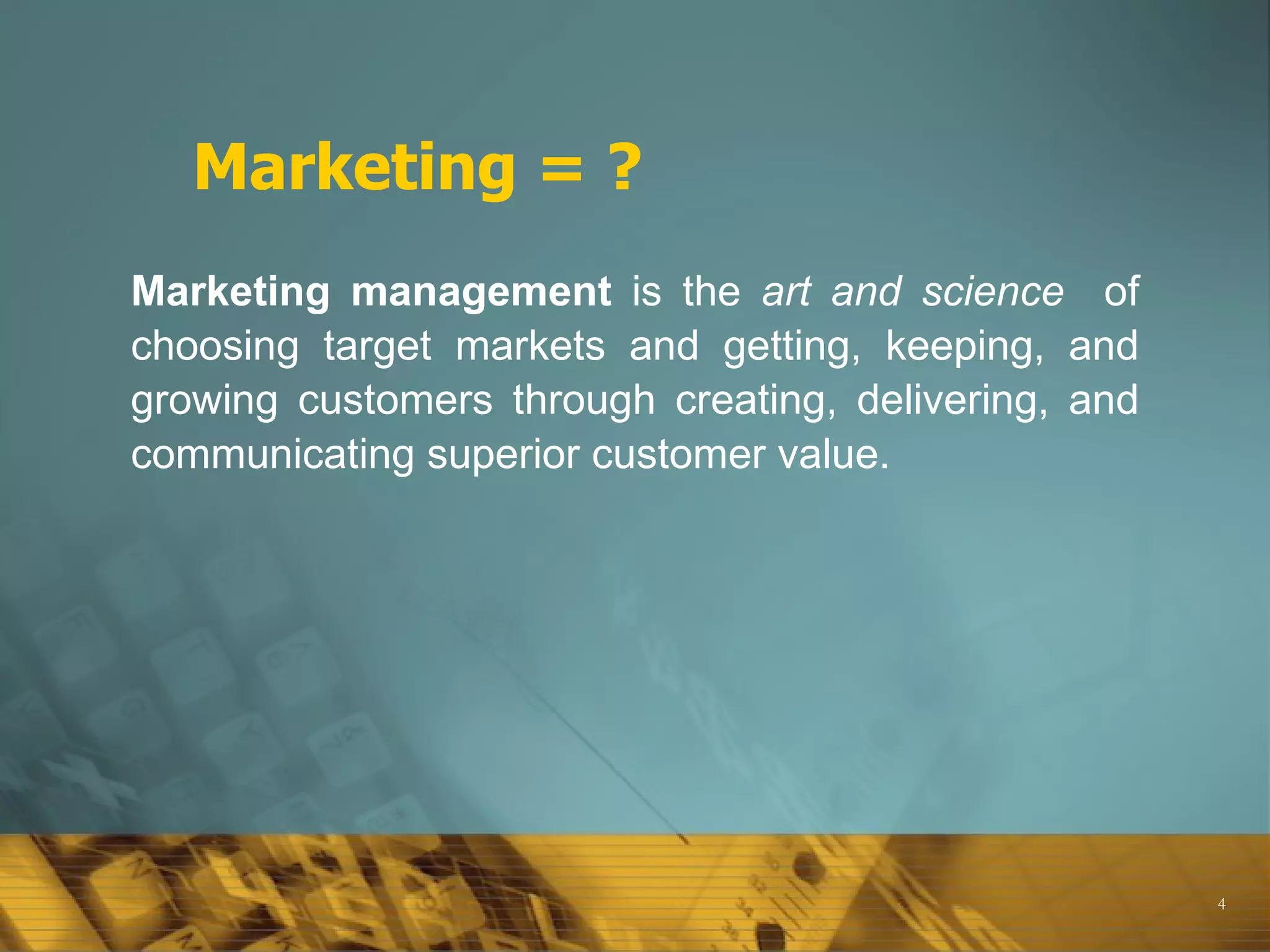 Marketing = ? Marketing   management  is the  art and science   of choosing target markets and getting, keeping, and growing customers through creating, delivering, and communicating superior customer value. 