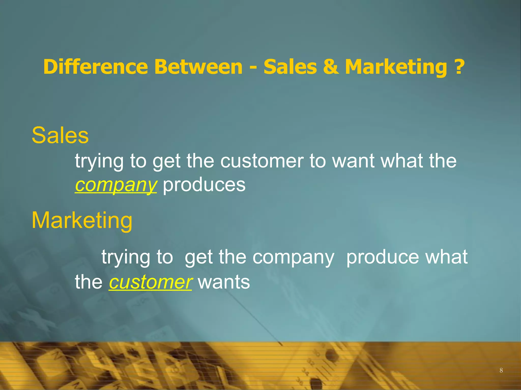 Difference Between - Sales & Marketing ? Sales trying   to get the customer to want what the   company   produces Marketing   trying to   get the company  produce what the   customer   wants 