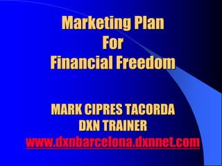 Marketing Plan
For
Financial Freedom
MARK CIPRES TACORDA
DXN TRAINER
www.dxnbarcelona.dxnnet.com

 