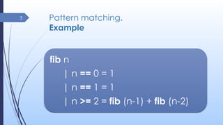 Pattern matching.
Example
3
fib n
| n == 0 = 1
| n == 1 = 1
| n >= 2 = fib (n-1) + fib (n-2)
 