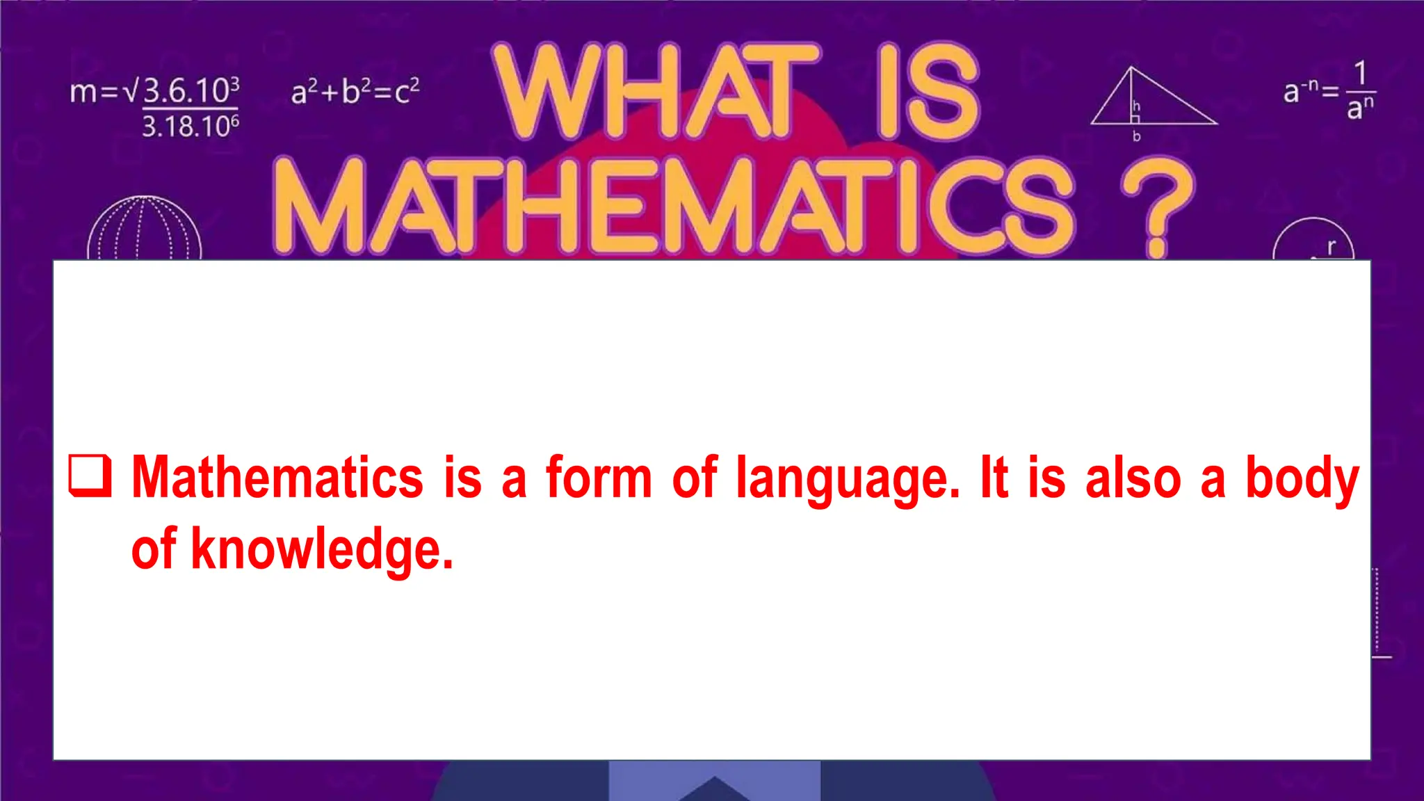 WHAT IS MATHEMATICS?
❑ Mathematics is a form of language. It is also a body
of knowledge.
 