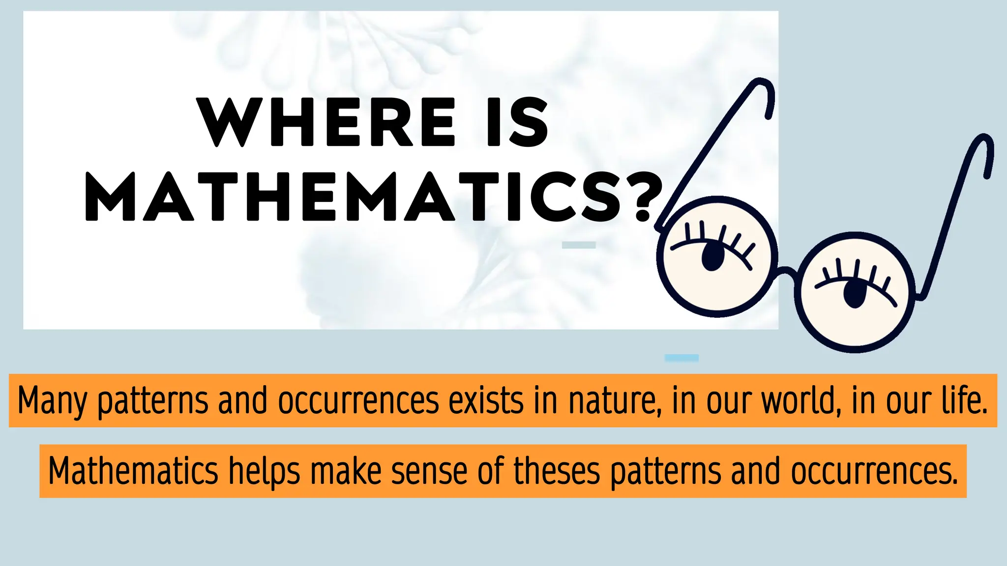 WHERE IS
MATHEMATICS?
Many patterns and occurrences exists in nature, in our world, in our life.
Mathematics helps make sense of theses patterns and occurrences.
 
