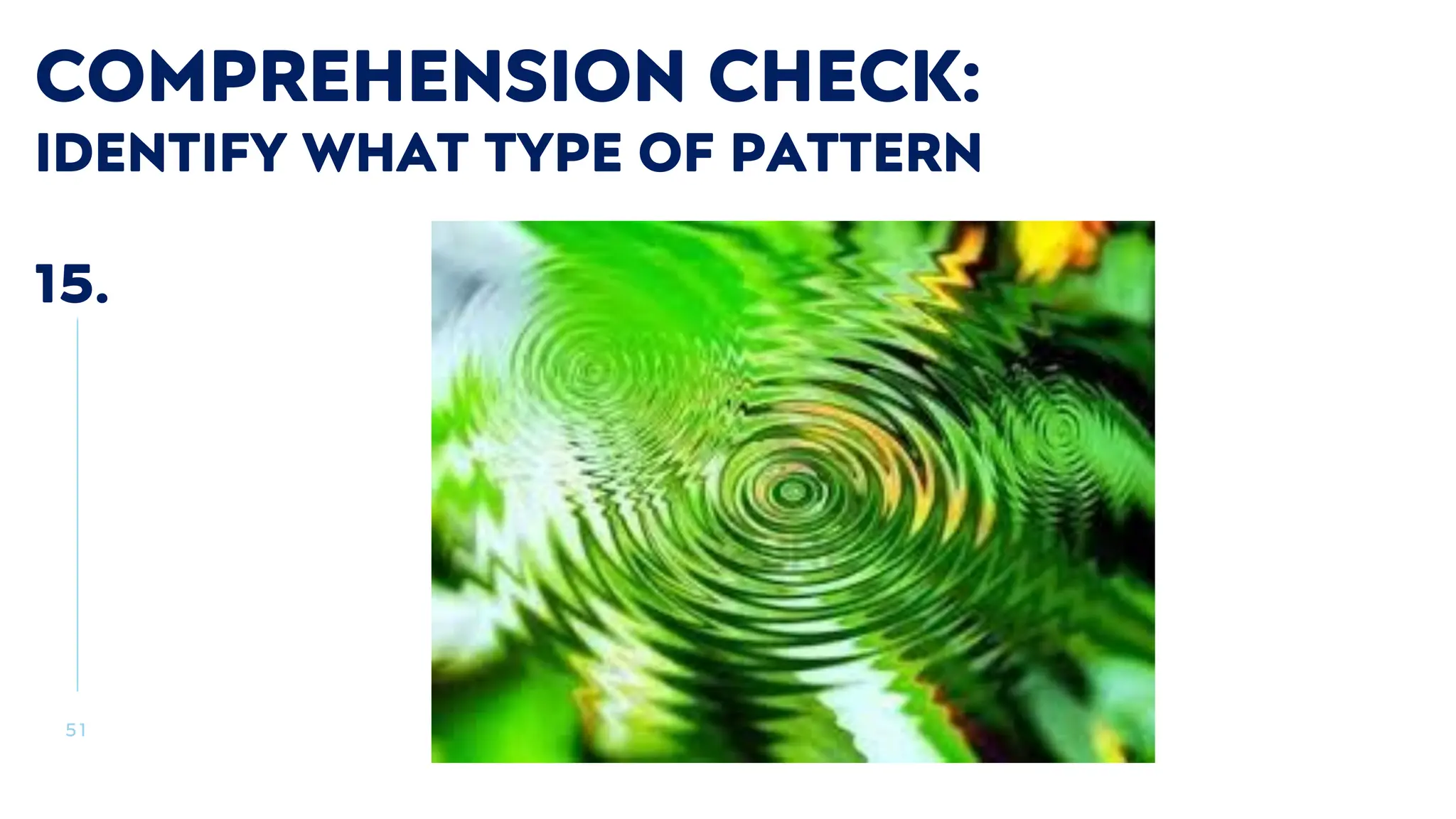 5 1
COMPREHENSION CHECK:
IDENTIFY WHAT TYPE OF PATTERN
15.
 