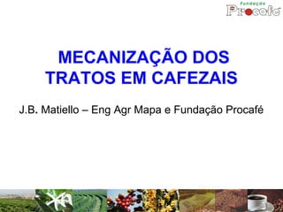 MECANIZAÇÃO DOS
    TRATOS EM CAFEZAIS
J.B. Matiello – Eng Agr Mapa e Fundação Procafé
 