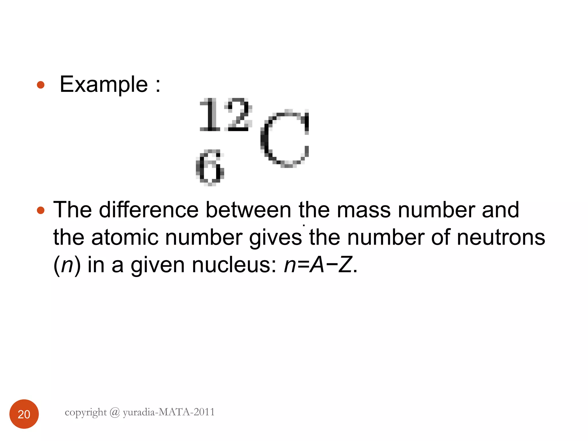 20
 Example :
 The difference between the mass number and
the atomic number gives the number of neutrons
(n) in a given nucleus: n=A−Z.
.
copyright @ yuradia-MATA-2011
 