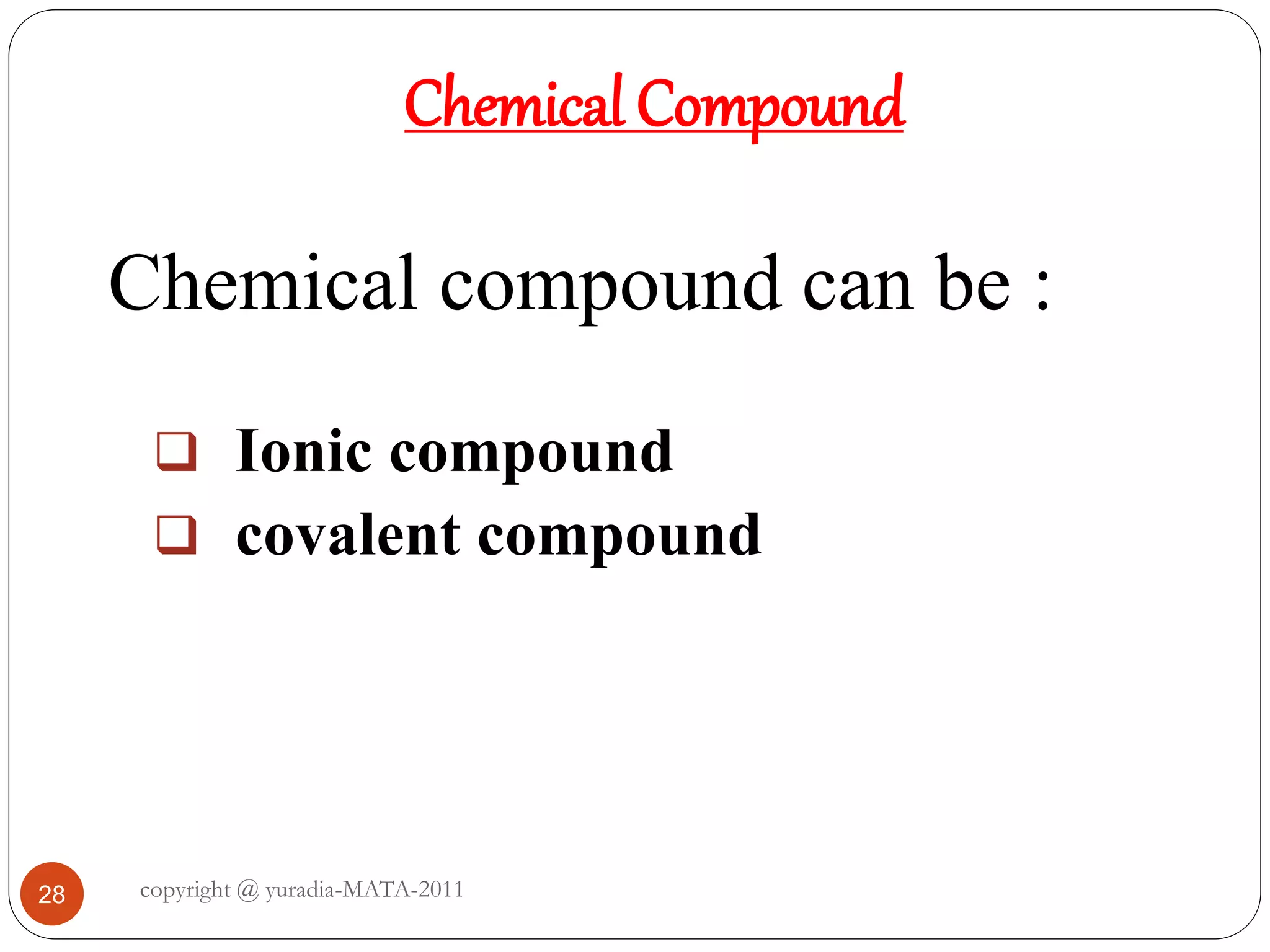 28
Chemical Compound
Chemical compound can be :
 Ionic compound
 covalent compound
copyright @ yuradia-MATA-2011
 