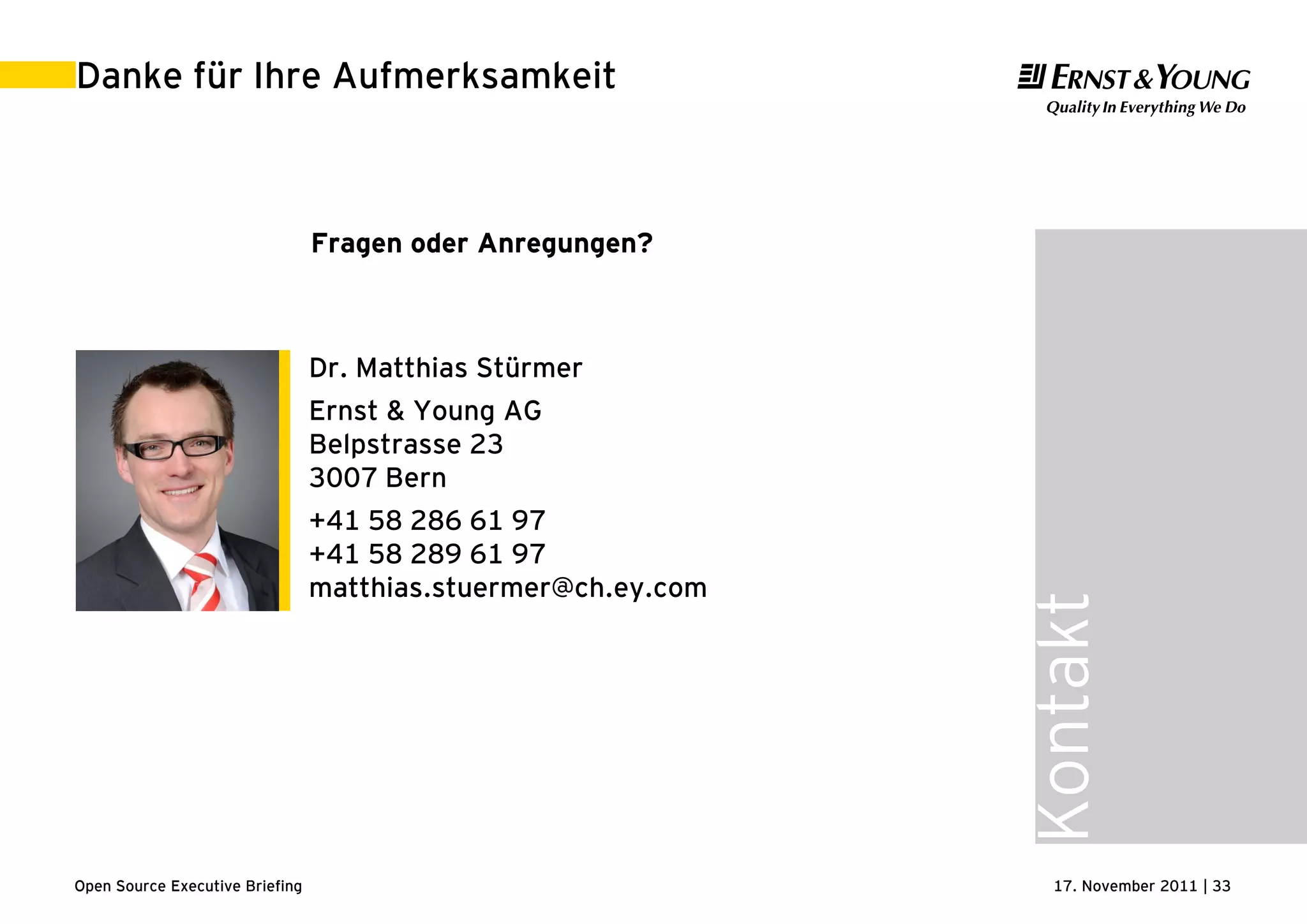 17. November 2011 | 33Open Source Executive Briefing
Danke für Ihre Aufmerksamkeit
Kontakt
Dr. Matthias Stürmer
Ernst & Young AG
Belpstrasse 23
3007 Bern
+41 58 286 61 97
+41 58 289 61 97
matthias.stuermer@ch.ey.com
Fragen oder Anregungen?
 