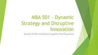 MBA 501 - Dynamic
Strategy and Disruptive
Innovation
Business Portfolio and Dynamic Capability Slide Presentation
 