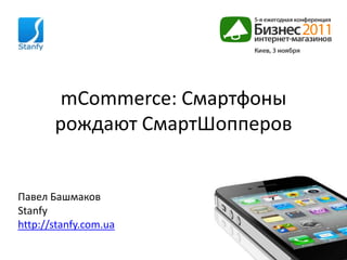 mCommerce: Смартфоны
       рождают СмартШопперов


Павел Башмаков
Stanfy
http://stanfy.com.ua
 