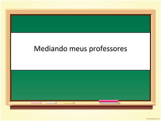 Mediando meus professores 