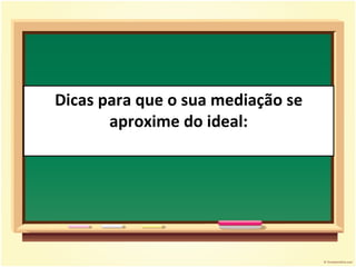 Dicas para que o sua mediação se aproxime do ideal: 