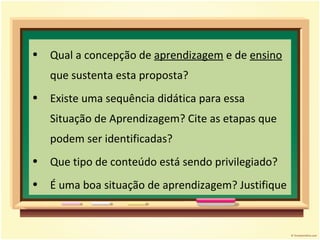 Qual a concepção de  aprendizagem  e de  ensino  que sustenta esta proposta? Existe uma sequência didática para essa Situação de Aprendizagem? Cite as etapas que podem ser identificadas? Que tipo de conteúdo está sendo privilegiado? É uma boa situação de aprendizagem? Justifique 
