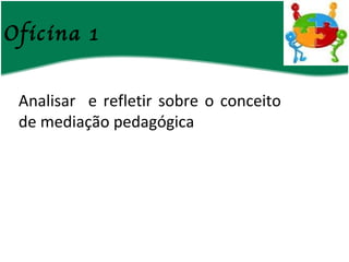 Oficina 1 Analisar  e refletir sobre o conceito de mediação pedagógica  
