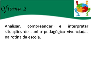 Oficina 2 Analisar, compreender e interpretar situações de cunho pedagógico vivenciadas na rotina da escola. 