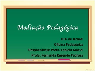 Mediação Pedagógica DER de Jacareí Oficina Pedagógica Responsáveis: Profa. Fabíola Maciel Profa. Fernanda Rezende Pedroza 