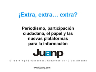 www.juanp.com
¡Extra, extra… extra?
Periodismo, participación
ciudadana, el papel y las
nuevas plataformas
para la información
 