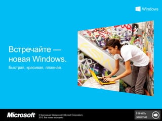 Встречайте —
новая Windows.
Быстрая, красивая, плавная.




               © Корпорация Майкрософт (Microsoft Corporation),
                                                                  Начать
               2012. Все права защищены.                          занятие
 