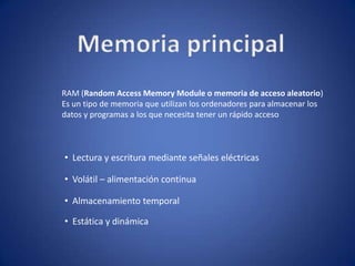 Memoria principal RAM (Random Access Memory Module o memoria de acceso aleatorio) Es un tipo de memoria que utilizan los ordenadores para almacenar los datos y programas a los que necesita tener un rápido acceso ,[object Object]