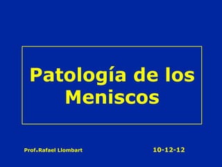 Patología de los
Meniscos
Prof.Rafael Llombart 10-12-12
 