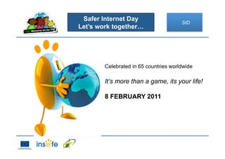 Safer Internet Day
Let’s work together…
Celebrated in 65 countries worldwide
It’s more than a game, its your life!
8 FEBRUARY 2011
SID
 