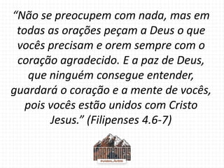 “Não se preocupem com nada, mas em
todas as orações peçam a Deus o que
vocês precisam e orem sempre com o
coração agradeci...